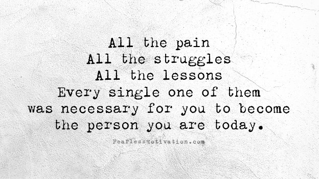 All of the pain. All of the struggle. All of the lessons. Every bit of it was needed for you to become the person you are today.