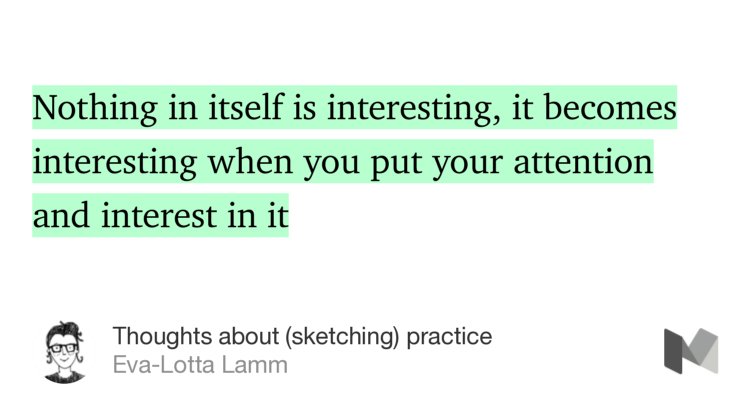 “…Nothing in itself is interesting, it becomes interesting when you put your attention and interest in it…” from “Thoughts about (sketching) practice” by Eva-Lotta Lamm.