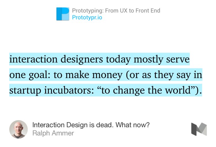 “…interaction designers today mostly serve one goal: to make money (or as they say in startup incubators: ‘to change the world’).…” from “Interaction Design is dead. What now?” by Ralph Ammer.