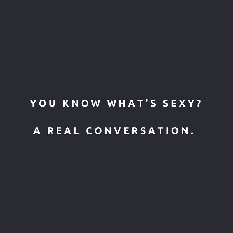 You know what's sexy? A real conversation.