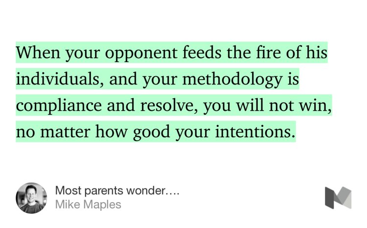 “…When your opponent feeds the fire of his individuals, and your methodology is compliance and resolve, you will not win, no matter how good your intentions.…” from “Most parents wonder….” by Mike Maples.