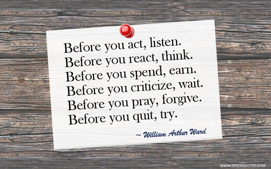 Before you have left. Before you React think before you. Before you Pray forgive. Before you criticize. Before you quit try.