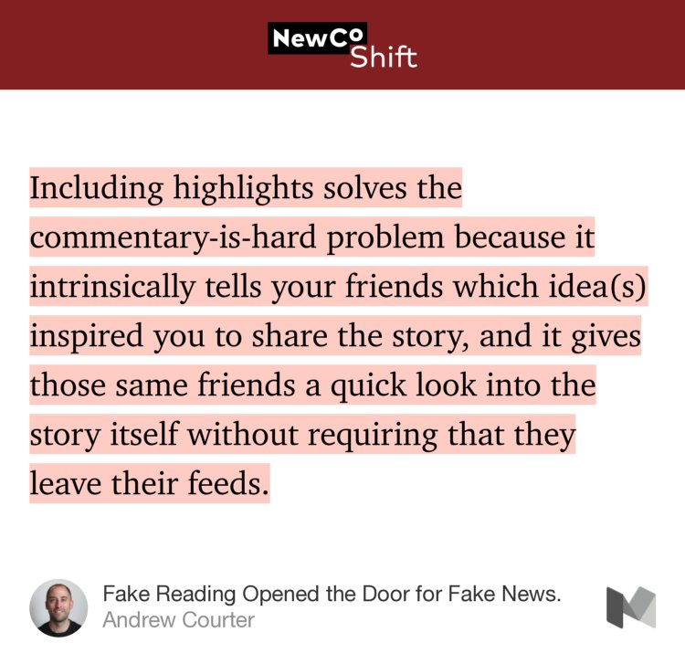 “Including highlights solves the commentary-is-hard problem because it intrinsically tells your friends which idea(s) inspired you to share the story, and it gives those same friends a quick look into the story itself without requiring that they leave their feeds.” from “Fake Reading Opened the Door for Fake News.” by Andrew Courter.