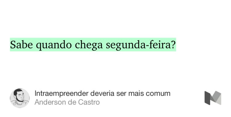 “Sabe quando chega segunda-feira?…” from “Intraempreender deveria ser mais comum” by Anderson de Castro.