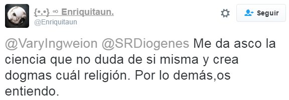 Me da asco la ciencia que no duda de si misma y crea dogmas cuál religión. Por lo demás,os entiendo.