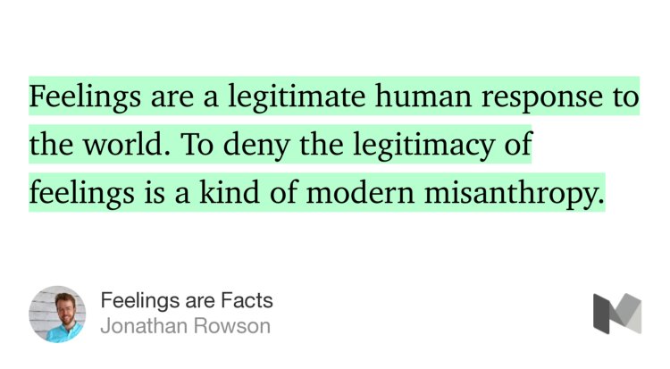 “…Feelings are a legitimate human response to the world. To deny the legitimacy of feelings is a kind of modern misanthropy.” from “Feelings are Facts” by Jonathan Rowson.
