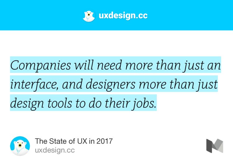 “Companies will need more than just an interface, and designers more than just design tools to do their jobs.” from “The State of UX in 2017” by uxdesign.cc.