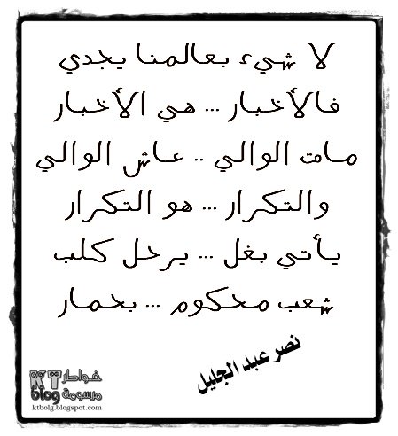 لا شيء بعالمنا يجدي فالأخبار ... هي الأخبار مات الوالي .. عاش الوالي والتكرار ... هو التكرار