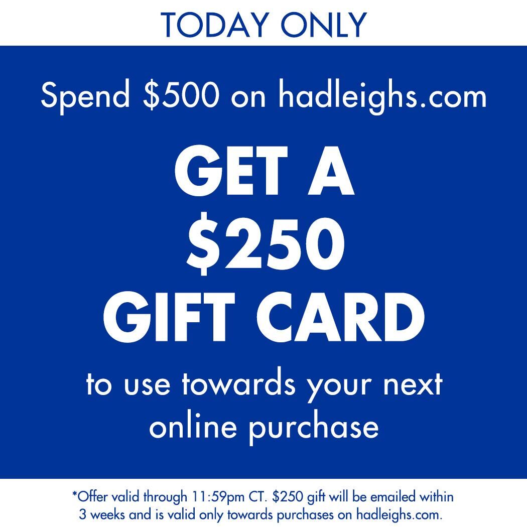 Today only! Receive a $250 gift card on your next online purchase when you spend $500 at Hadleighs.com. Offer ends at 11:59 CT!