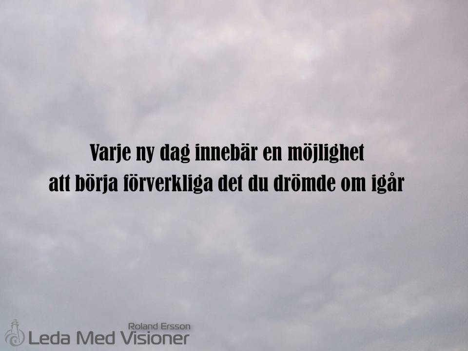 Varje ny dag innebär en möjlighet 
att börja förverkliga det du drömde om igår