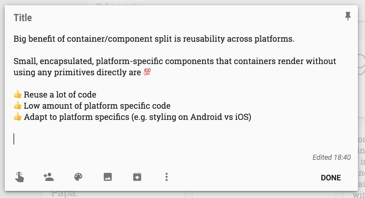 A draft note reading:

"Big benefit of container/component split is reusability across platforms.

Small, encapsulated, platform-specific components that containers render without using any primitives directly are 💯

👍 Reuse a lot of code
👍 Low amount of platform specific code
👍 Adapt to platform specifics (e.g. styling on Android vs iOS)"