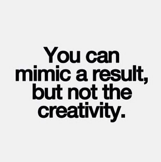 You can mimic the result, but not the creativity.