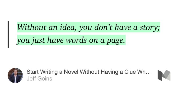 “Without an idea, you don’t have a story; you just have words on a page.” from “Start Writing a Novel Without Having a Clue What to Do” by Jeff Goins.