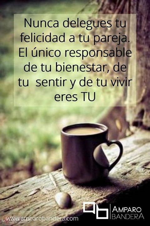 Nunca delegues tu felicidad a tu parejaEl único responsable de tu bienestar,de tu sentir y de tu vivir eres TÚ