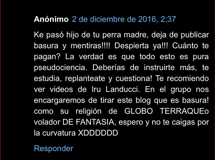 Ke pasó hijo de tu perra madre, deja de publicar basura y mentiras!!!! Despierta ya!!! Cuánto te pagan? La verdad es que todo esto es pura pseudociencia. Deberías de instruirte más, te estudia, replanteate y cuestiona! Te recomiendo ver videos de Iru Landucci. En el grupo nos encargaremos de tirar este blog que es basura! como su religión de GLOBO TERRAQUEo volador DE FANTASIA, espero y no te caigas por la curvatura