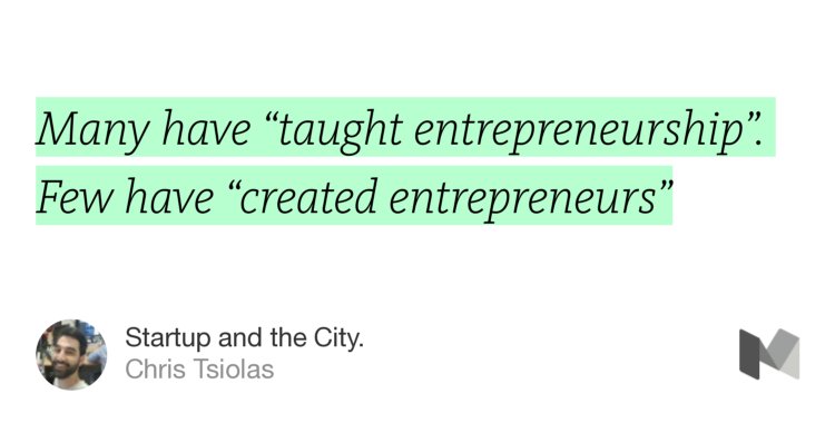 “Many have ‘taught entrepreneurship’. Few have ‘created entrepreneurs’…” from “Startup and the City.” by Chris Tsiolas.