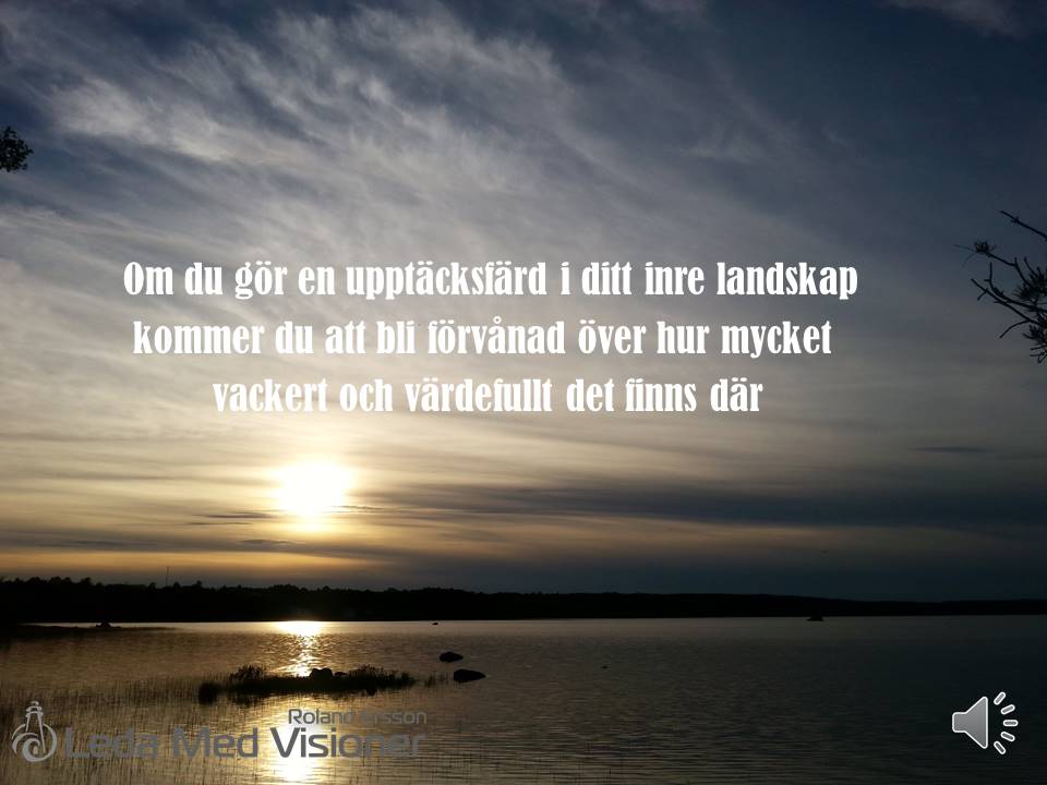 Om du gör en upptäcktsfärd i ditt inre landskap kommer du att bli förvånad över hur mycket vackert och värdefullt det finns där