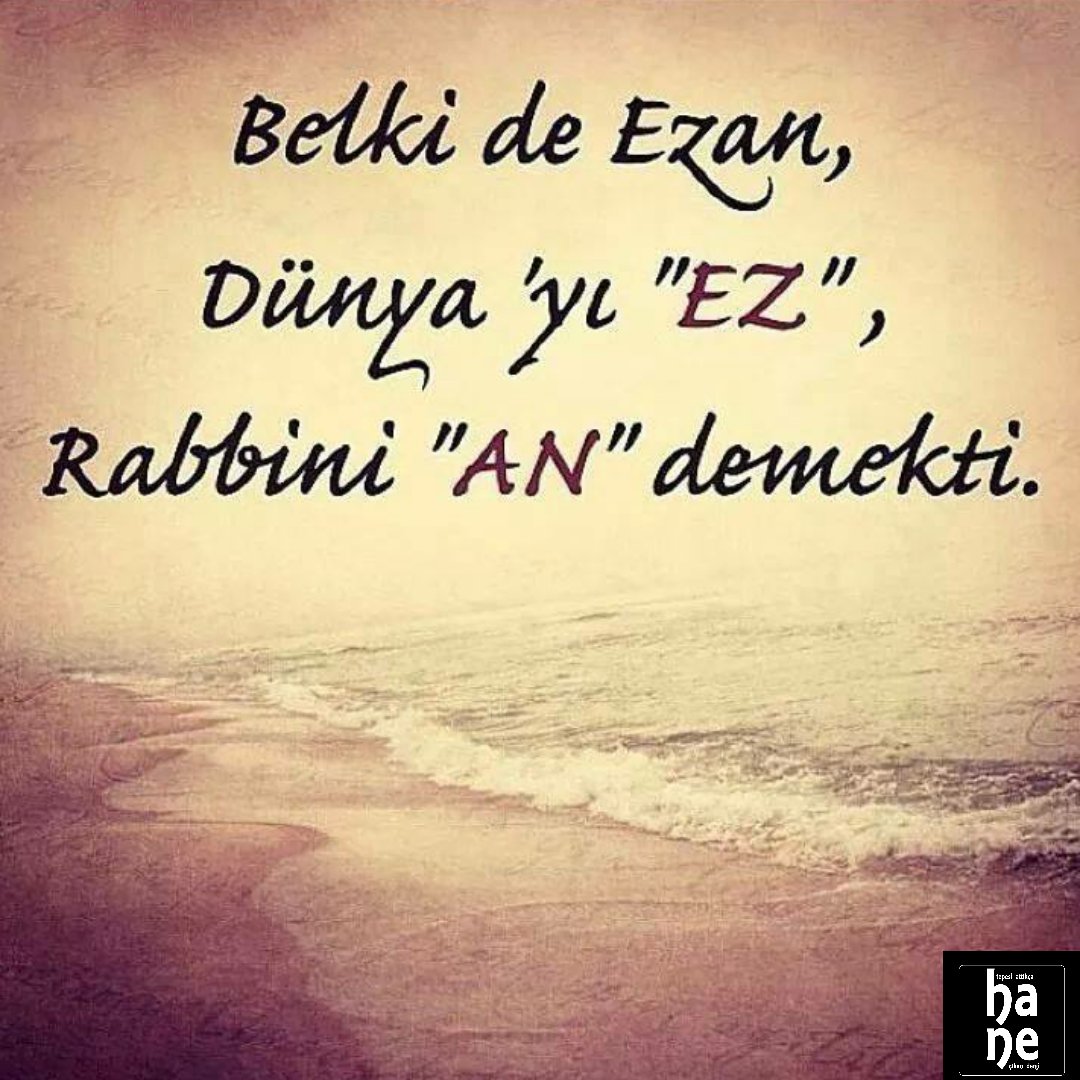 Belki de Ezan Dünya'yı "Ez" 
Rabbini "An" demekti..