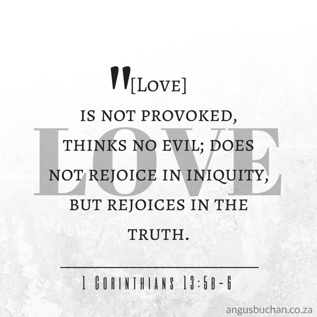 [Love] is not provoked, thinks no evil; does not rejoice in iniquity, but rejoices in the truth. 1Corinthians13:5b-6
