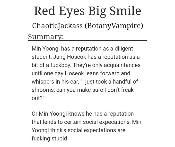 ˗ˏˋ Red Eyes Big Smile ˎˊ˗   yoonseok/sope https://archiveofourown.org/works/18683455/chapters/44307820- stoners!! recreational drug use- i kinda got lost sometimes but that's when ur stoned so this fic is pretty realistic- loved how the plot developed, we love a successful gay couple- got me soft af ):