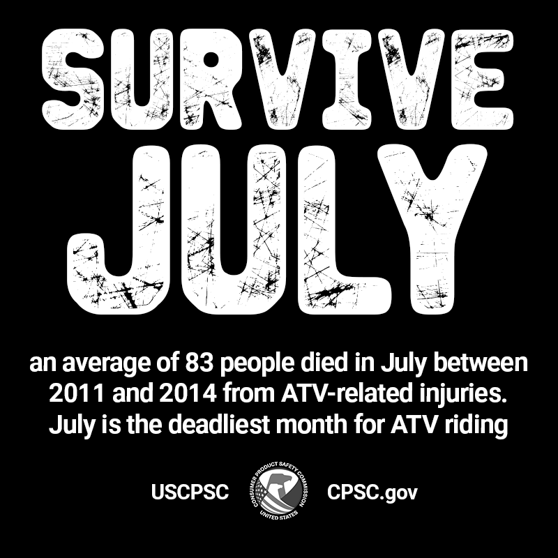 Survive July. An average of 83 people died in July between 2011 and 2014 from ATV-related injuries. July is the deadliest month for ATV riding.