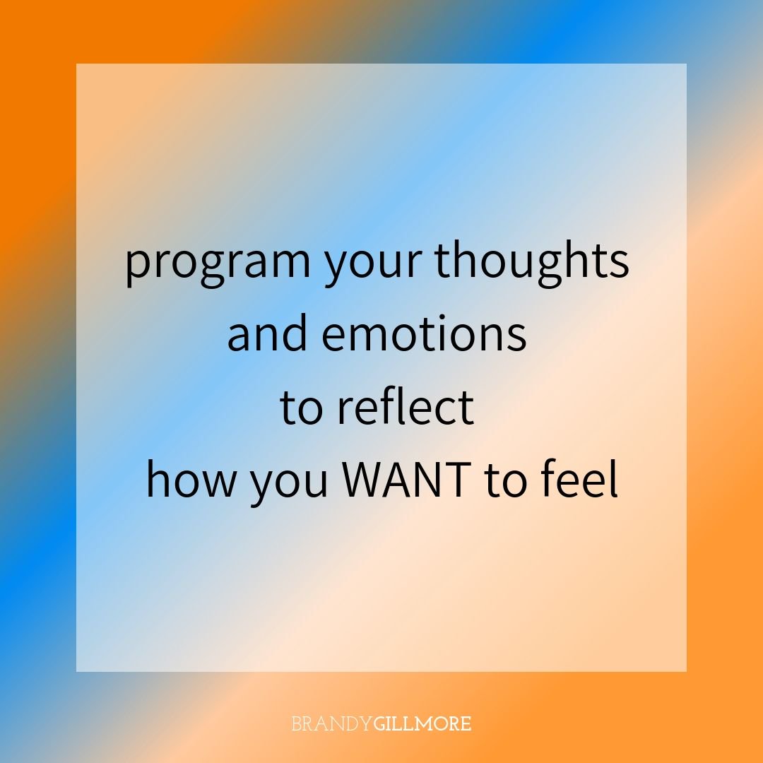 program your thoughts and emotions to reflect how you WANT to feel