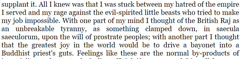 Given all of the above, I wonder how much this vile passage from 'Shooting an Elephant' is actually an accurate reflection of Orwell's feelings when he served as a colonial policeman in Burma: