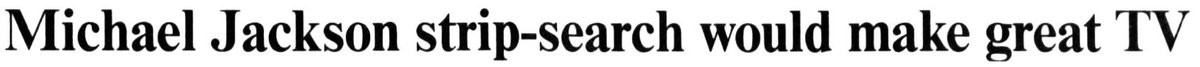 In the weeks before the body search on MJ was performed, the media was already frothing at the mouth by the prospect."MJ Strip-Search Would Make Great TV""Could make CourtTV a Ratings Sensation!""You could sell tickets to the strip-search.""The pic would go for millions."