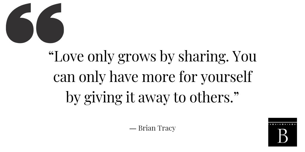 “Love only grows by sharing. You can only have more for yourself by giving it away to others.”― Brian Tracy