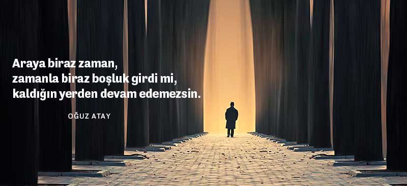 'Araya biraz zaman, zamanla biraz boşluk girdi mi, kaldığın yerden devam edemezsin.' - Oğuz Atay