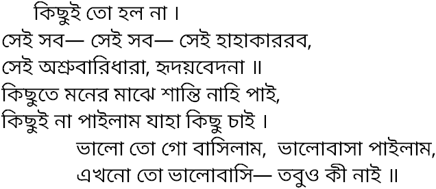 'কিছুই তো হল না ।
সেই সব- সেই সব- সেই হাহাকাররব,
সেই অশ্রুবারিধারা, হৃদয়বেদনা ।।
ভালো তো গো বাসিলাম, ভালোবাসা পাইলাম
এখনো তো ভালোবাসি- তবুও কী নাই ।।
(1881/Natya-geet/Ara Theka/Mishra Jhinjhat/Indira DebiChowdhurani) 
youtu.be/uIjAmmJ3b6g
 
#BuddhadebGuha 
#RabindraSangeet