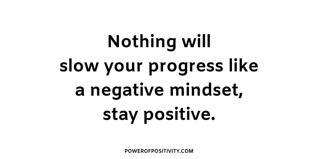 Nothing will slow your progress like a negative mindset, stay positive.