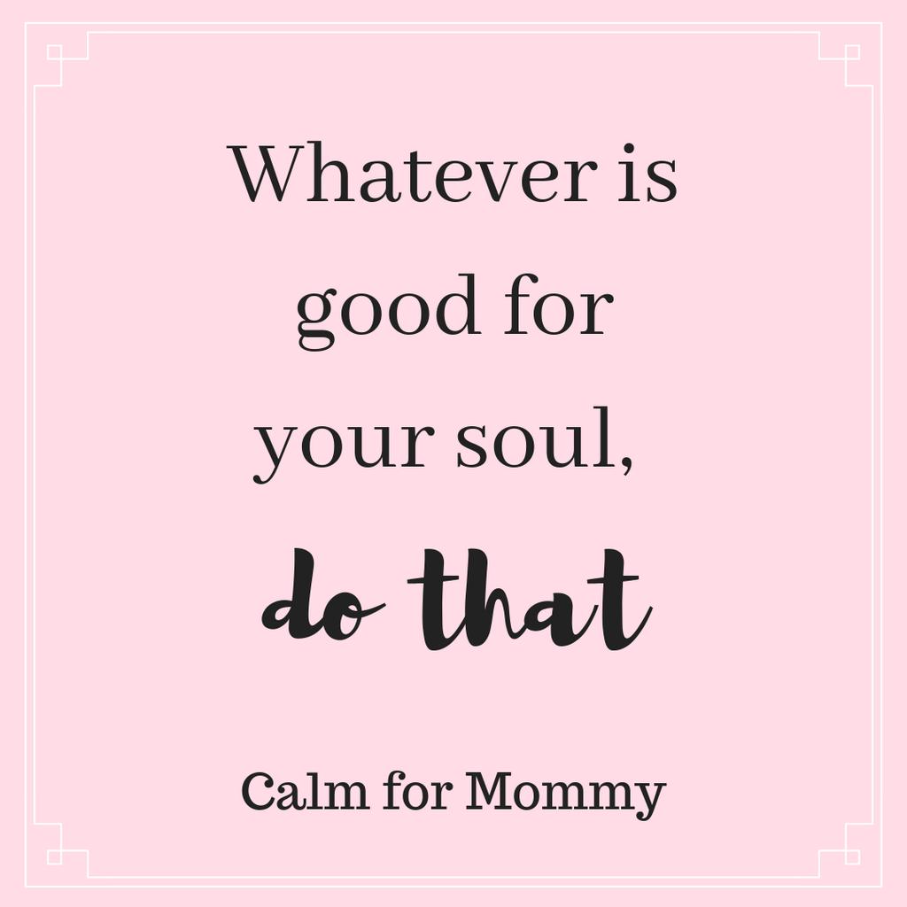 Whatever is good for your soul, do that.  Feed your soul.   #selfcare #loveyourself #lifeofmom #motherhood #feedyoursoul