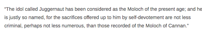 He used a biblical reference to the Old Testament’s desc. of the heathen god Moloch (to whom people sacrificed their children) to explain Juggernaut to his Christian audience. Elsewhere in the book he claimed that Juggernaut “is said to smile when the libation of blood is made.”