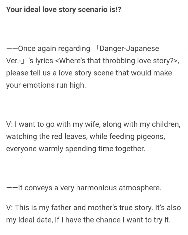 In a 2014 interview, Taehyung was asked what love story scene would make his emotions run high. He answered that he'd like to mimic a date his parents had with his own wife & children one day. This is the sweetest answer, Taehyungie. 