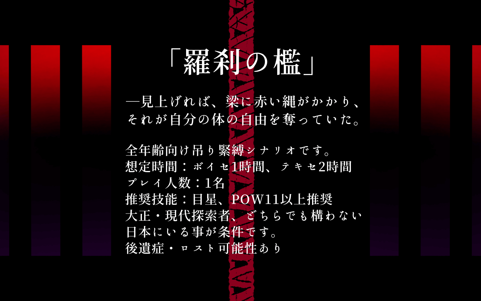 トロ川 クトゥルフ神話trpgシナリオ 羅刹の檻 見上げれば 梁に赤い縄がかかり それが自分の体の自由を奪っていた 吊り緊縛シナリオです ソロでできる短時間官能ホラー 推奨技能 目星 Pow11以上推奨 大正探索者 現代探索者 どちらでも構いませ