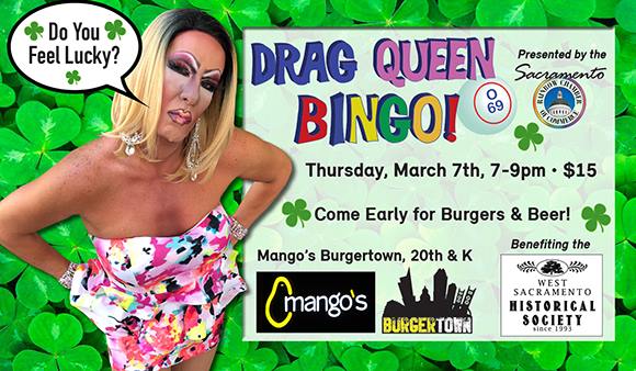 Save the date! Drag Queen Bingo is here!!!  WHEN: March 7th from 7pm-9pm WHERE: Mango's Sacramento Burgertown Price: $15  For more information about our March beneficiary, West Sacramento Historical Society, visit westsachistoricalsociety.org