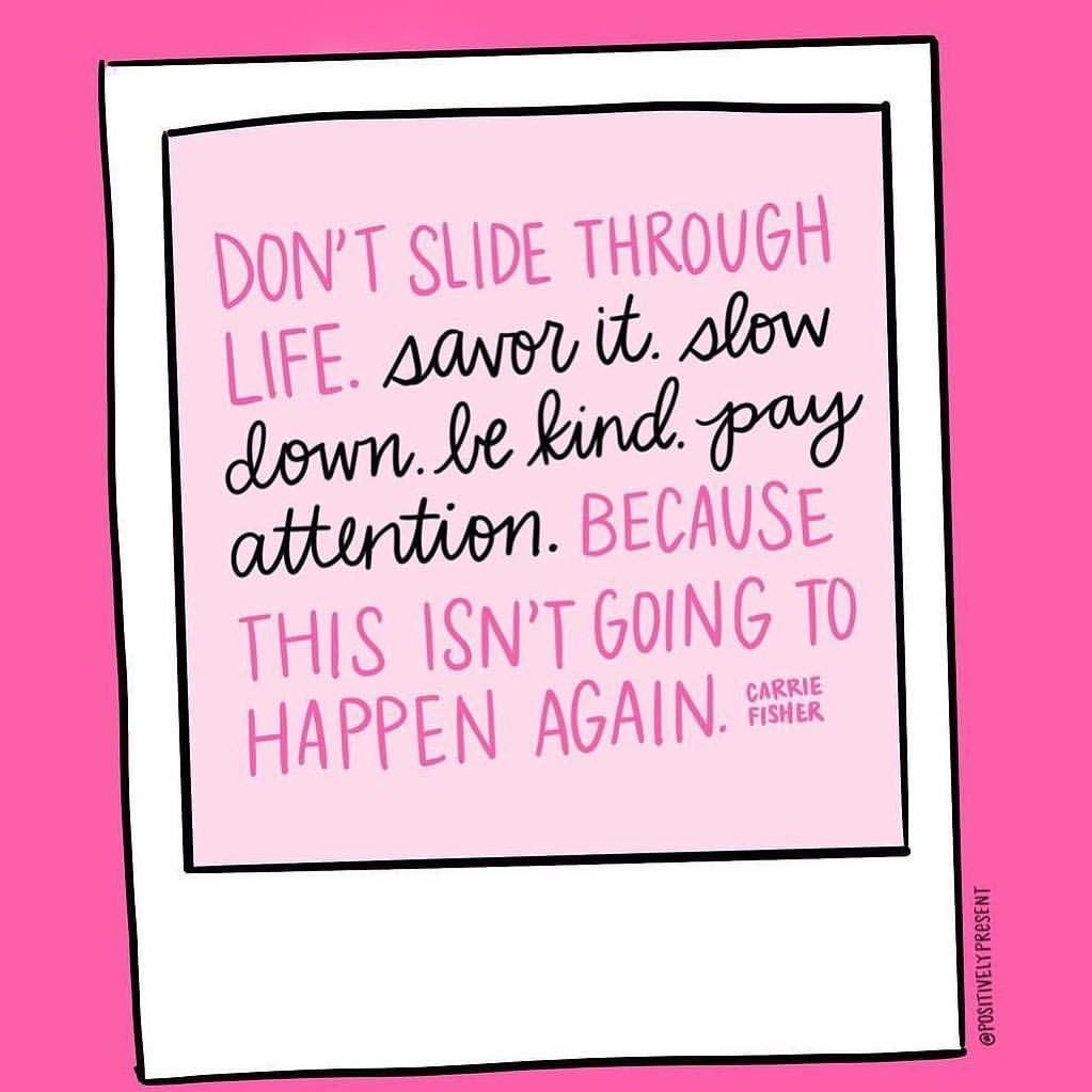 Don't slide through life. Savour it. Slow down. Be kind. Pay attention
