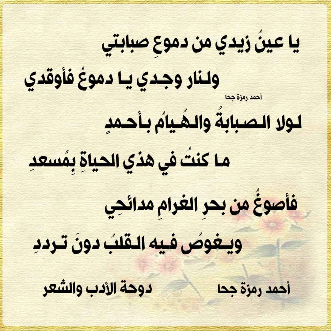 يا عينُ زيدي من دموعِ صبابتي
ولنار وجدي يا دموعُ فأوقدي

لولا الصبابةُ والهُيامُ بأحمدِ
ما كنتُ في هذي الحياةِ بِمُسعدِ

فأصوغُ من بحرِ الغرامِ مدائحِي
ويغوصُ فيه القلبُ دونَ ترددِ
أحمد رمزه جحا