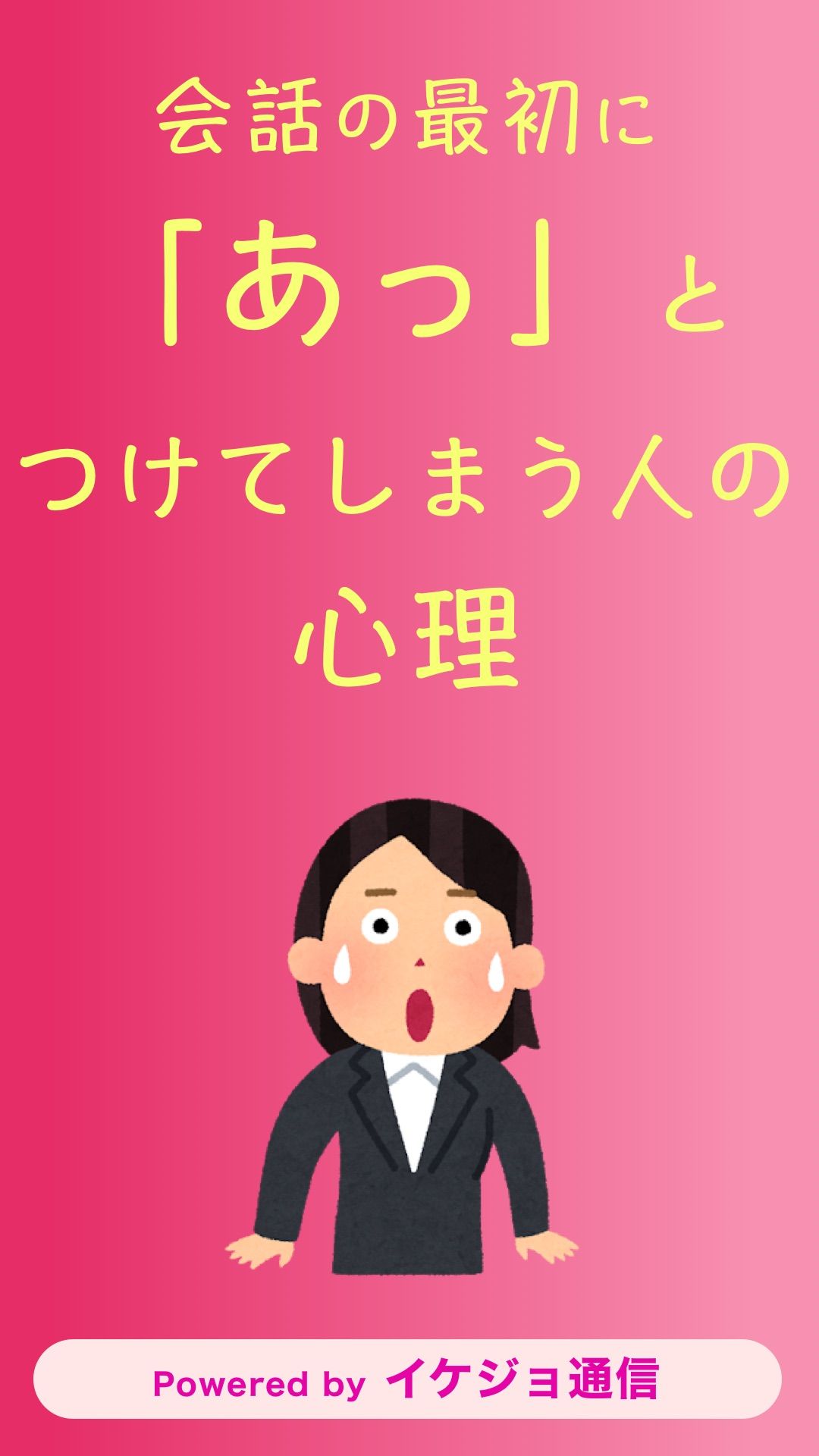 イケジョ通信 会話の最初に あっ と言ってしまう人の心理 コミュニケーションをとるのが苦手 まず相手の会話を あっ で受け止める 気弱ですぐに自分の意見を言えない 頭の回転が速すぎて 言葉が追いつかないタイプもいる あっ と言う