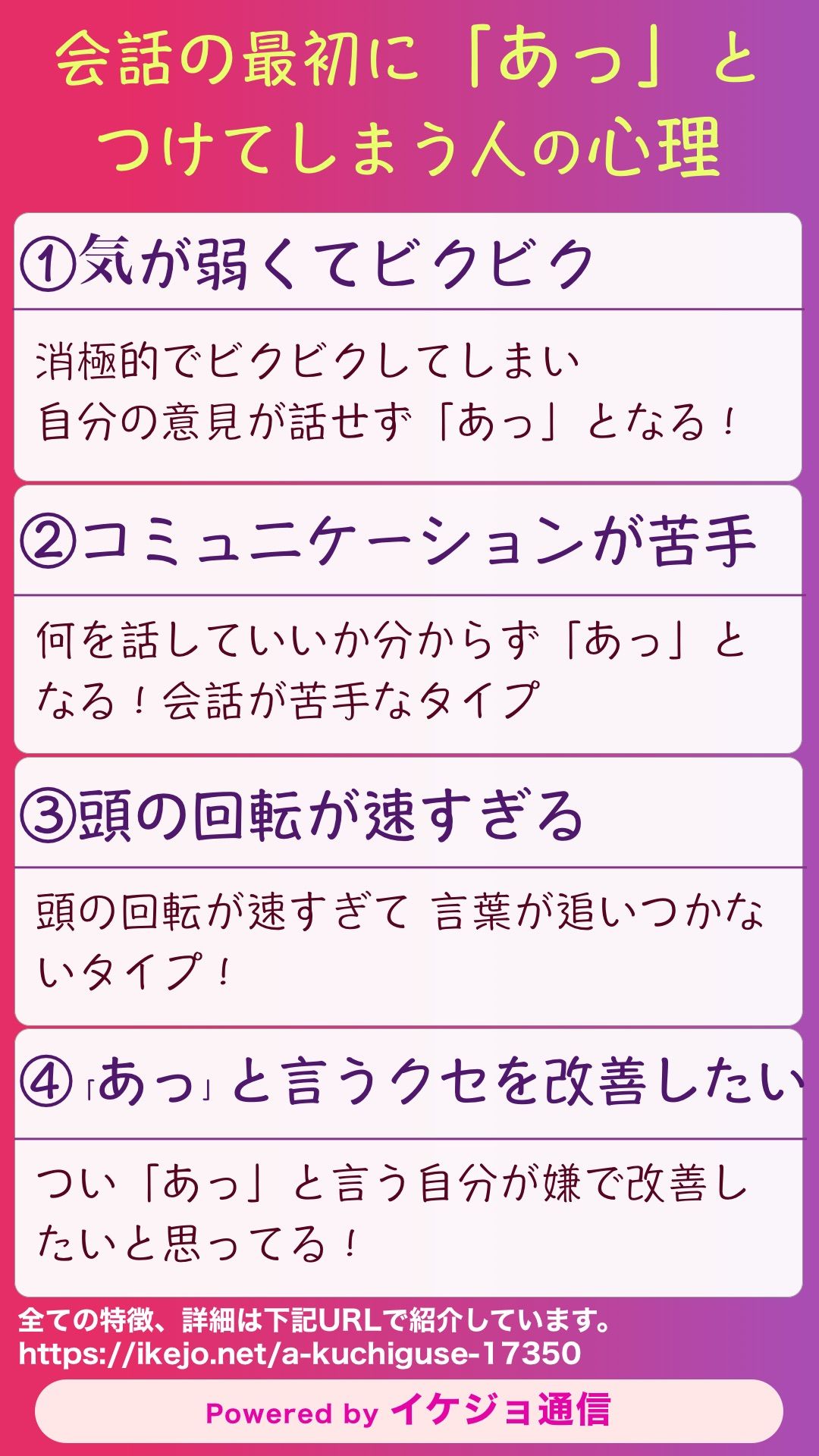 イケジョ通信 会話の最初に あっ と言ってしまう人の心理 コミュニケーションをとるのが苦手 まず相手の会話を あっ で受け止める 気弱ですぐに自分の意見を言えない 頭の回転が速すぎて 言葉が追いつかないタイプもいる あっ と言う