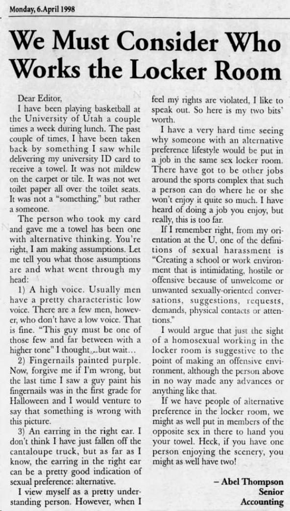 Oh Noes! Gays In The Locker Rooms! Whatever Shall We Do? (thread)This thread will contain examples of how modern transphobia recycles homophobia from years pastThe Daily Utah Chronicle 1998-04-06We Must Consider Who Works the Locker Room