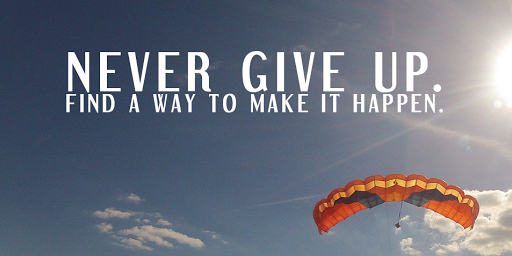 Never give up. Find a way to make it happen.