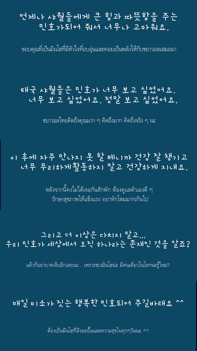 “ขอบคุณที่เป็นมินโฮที่มีหัวใจที่อบอุ่นคอยเป็นพลังให้ชนวเสมอ ชนวไทยคิดถึงคุณมากจริงๆ หลังจากนี้คงไม่ได้เจอกันสักพัก ต้องดูแลตัวเองดีๆ อย่าหักโหม แล้วก็อย่าบาดเจ็บอีกเลยนะ.. เพราะชเวมินโฮมีคนเดียวในโลกนะรู้ไหม?ต้องเป็นมินโฮที่มีรอยยิ้มและความสุขในทุกๆวันนะ^^”
#Best_CHOIs_MINHOinBKK