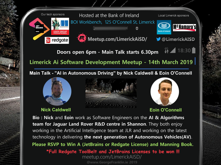 Join us on the 14th of March at the <a href="/LimerickAISD/">Limerick AI - Software Development</a> meetup for
a talk on  “Ai in Autonomous Driving”  by Nick Caldwell &amp; Eoin O’Connell. A very big thanks to our raffle sponsors <a href="/redgate/">Redgate Software</a> , <a href="/jetbrains/">JetBrains</a> , <a href="/ManningBooks/">Manning Publications</a> and the <a href="/bankofireland/">Bank of Ireland</a> for providing our hosting meetup location.