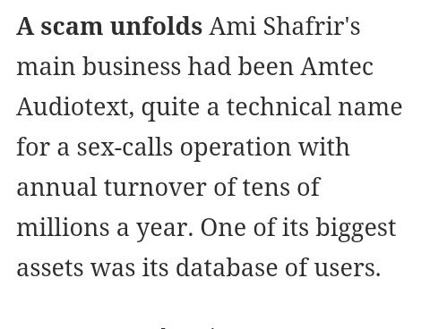 "Ami Shafrir's main business had been Amtec Audiotext, a sex-calls operation with annual turnover of tens of millions a year. One of its biggest assets was its database of users."Shafrir also had a partnership with Joe Shapira, Nickie Lum Davis' ex- husband.