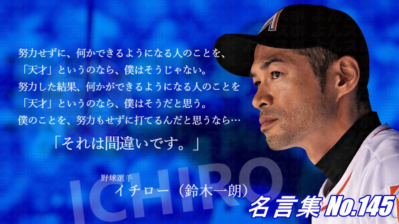 連絡用よんよん 名言集 No 145 野球選手 イチロー 努力せずに何かできるようになる人のことを 天才 というのなら 僕はそうじゃない 努力した結果何かができるようになる人のことを 天才 というのなら 僕はそうだと思う 僕のことを 努力もせ
