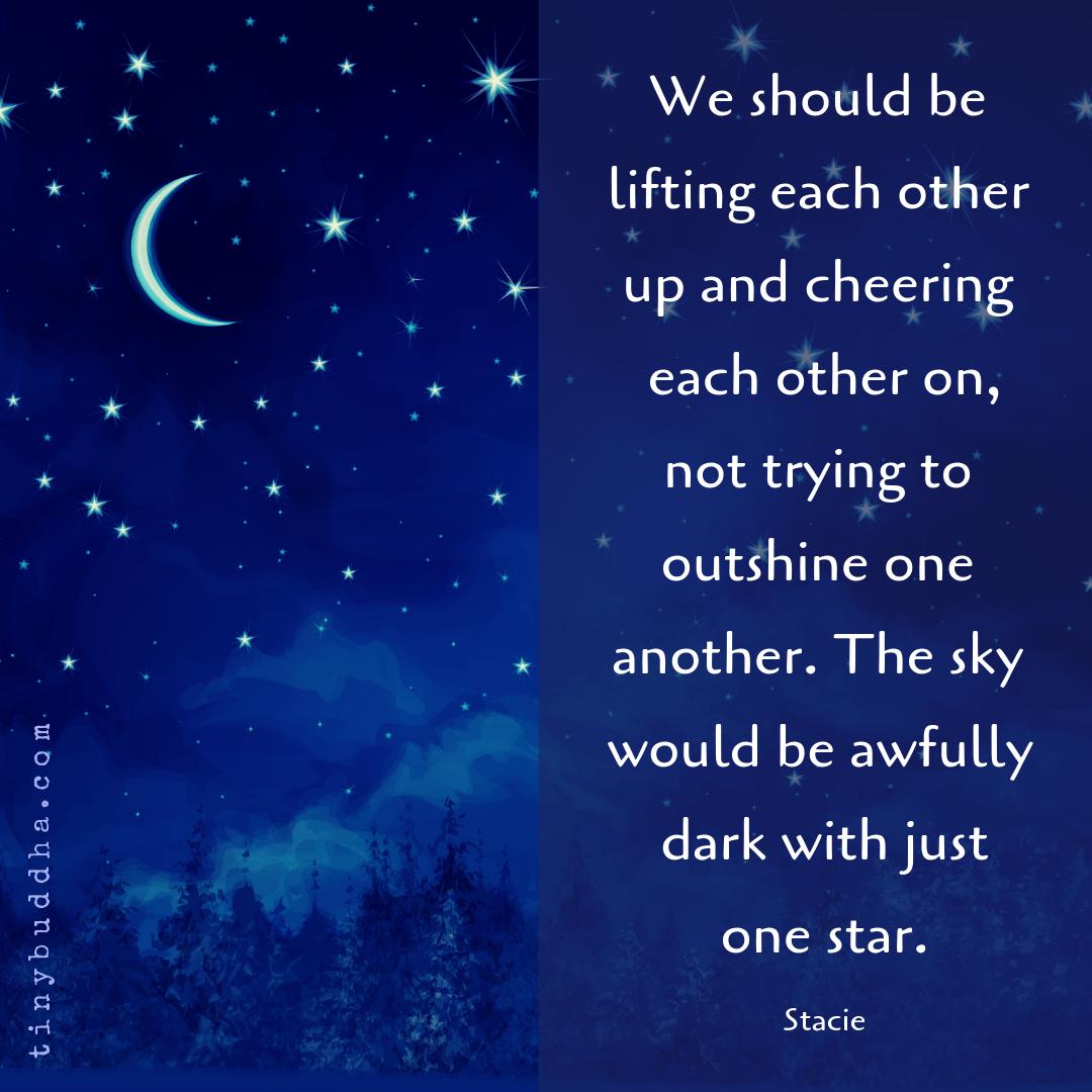tinybuddha's tweet photo. "We should be lifting each other up and cheering each other on, not trying to outshine one another. The sky would be awfully dark with just one star." ~Stacie https://t.co/ze44XiXabo