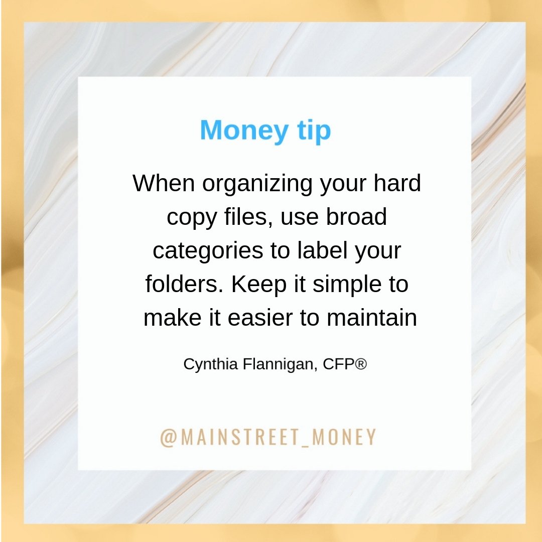 When organizing your hard copy files, use broad categories to label your folders. Keep it simple to make it easier to maintain.