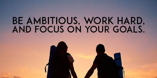 Be ambitious, work hard, and focus on your goals.